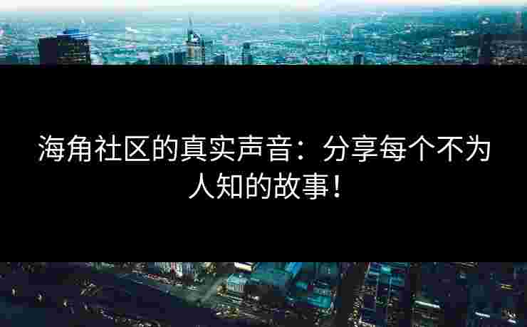 海角社区的真实声音：分享每个不为人知的故事！