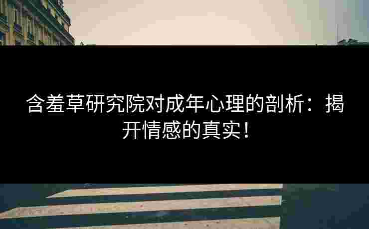 含羞草研究院对成年心理的剖析：揭开情感的真实！