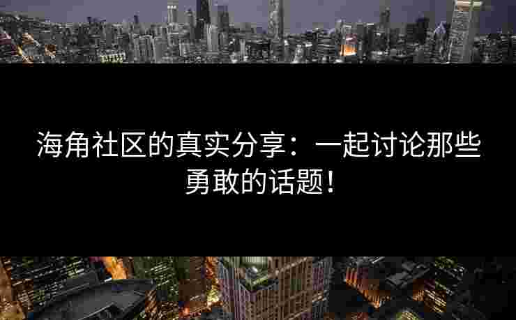 海角社区的真实分享：一起讨论那些勇敢的话题！