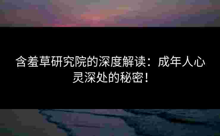 含羞草研究院的深度解读：成年人心灵深处的秘密！