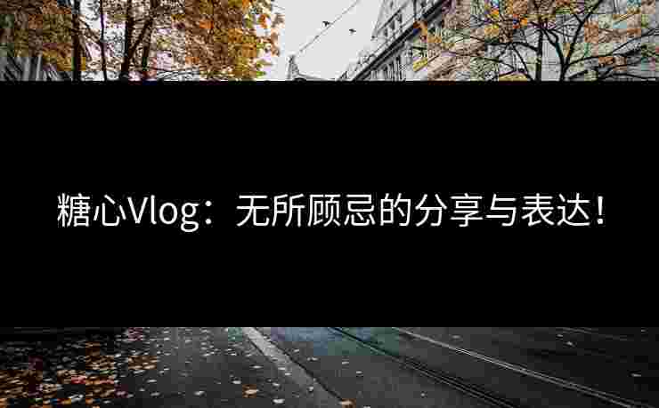 糖心Vlog：无所顾忌的分享与表达！