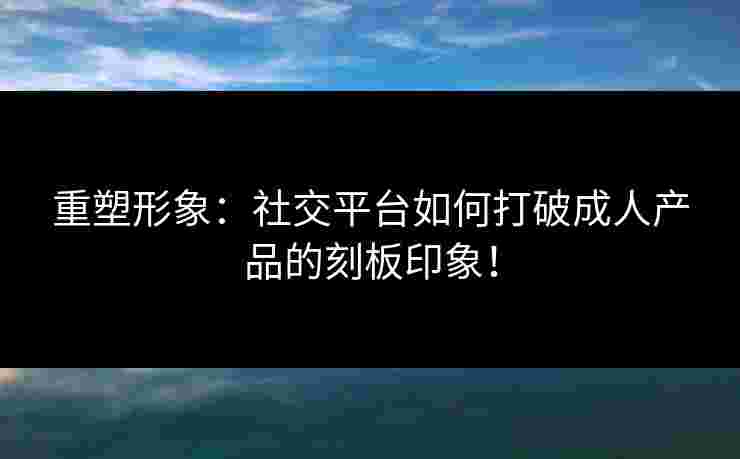 重塑形象：社交平台如何打破成人产品的刻板印象！