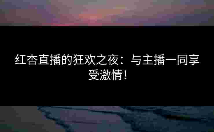 红杏直播的狂欢之夜：与主播一同享受激情！