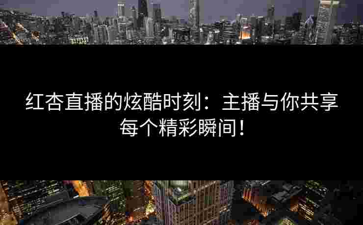 红杏直播的炫酷时刻：主播与你共享每个精彩瞬间！