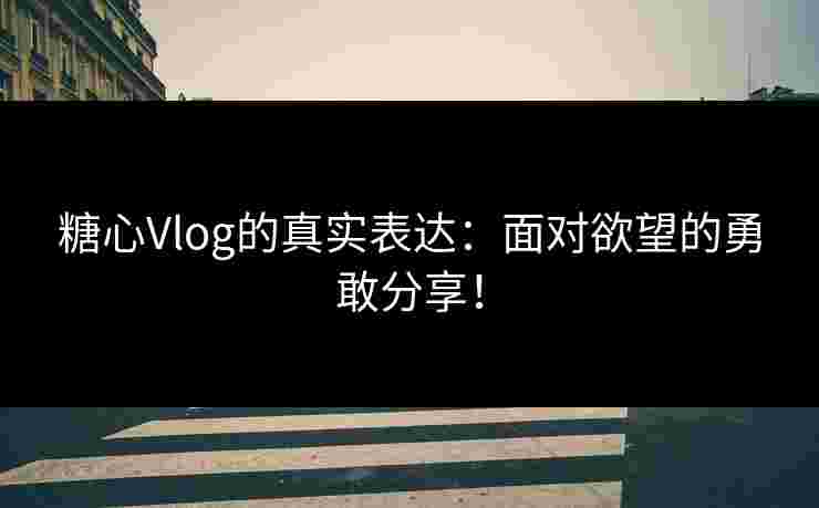 糖心Vlog的真实表达：面对欲望的勇敢分享！