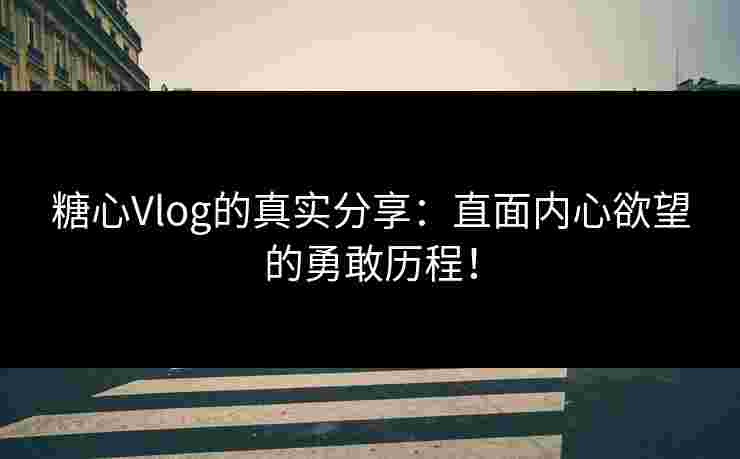 糖心Vlog的真实分享：直面内心欲望的勇敢历程！