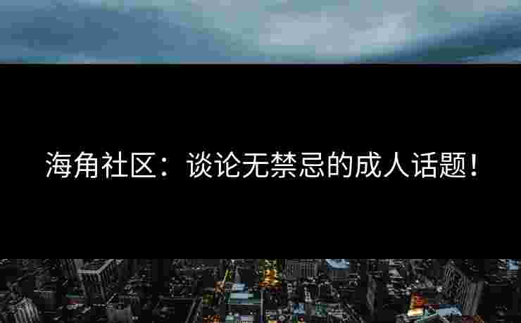 海角社区：谈论无禁忌的成人话题！