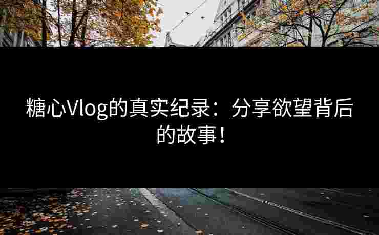 糖心Vlog的真实纪录：分享欲望背后的故事！