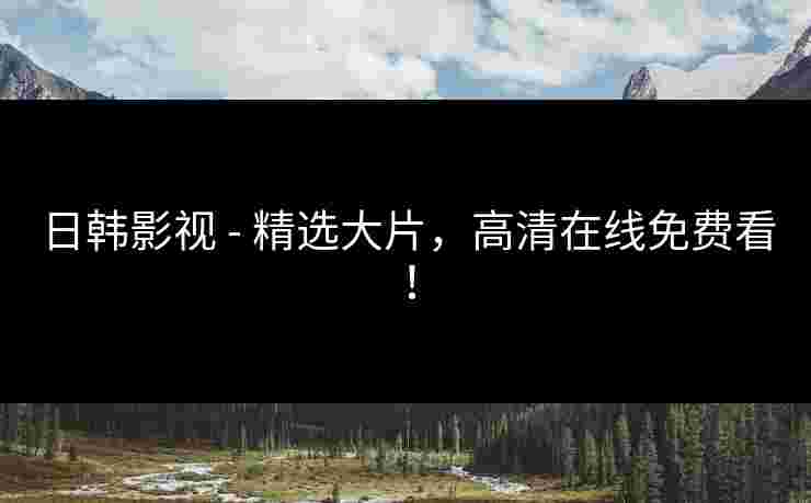 日韩影视 - 精选大片，高清在线免费看！