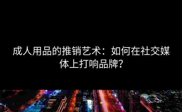 成人用品的推销艺术：如何在社交媒体上打响品牌？