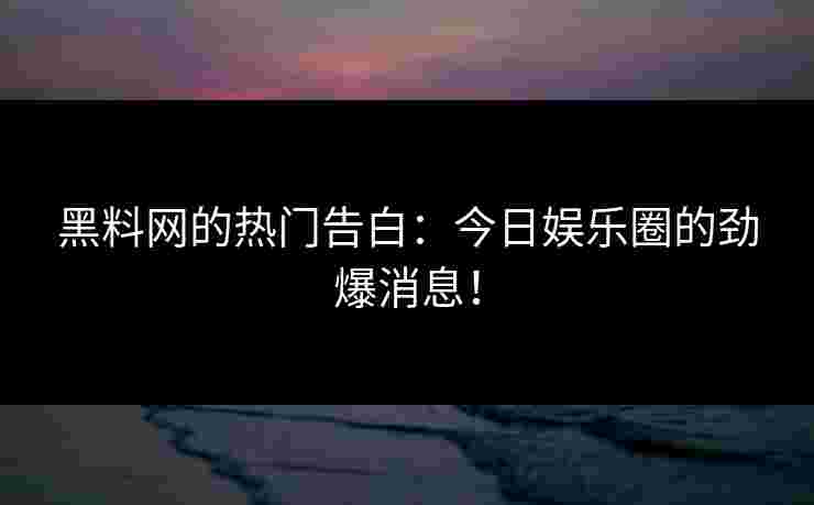 黑料网的热门告白：今日娱乐圈的劲爆消息！