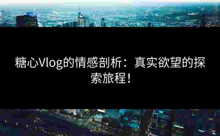 糖心Vlog的情感剖析：真实欲望的探索旅程！
