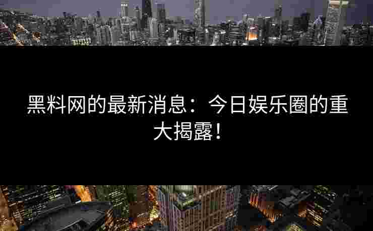 黑料网的最新消息：今日娱乐圈的重大揭露！