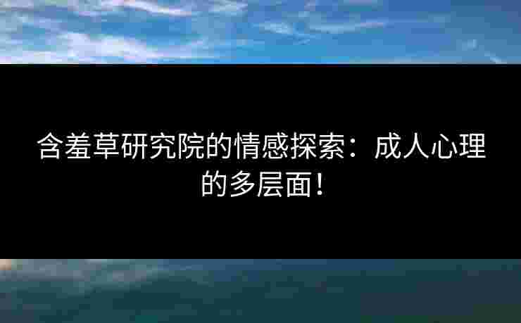 含羞草研究院的情感探索：成人心理的多层面！