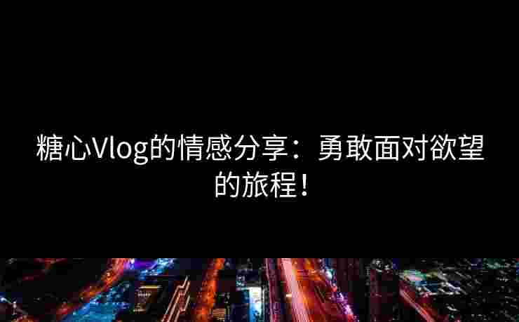 糖心Vlog的情感分享：勇敢面对欲望的旅程！