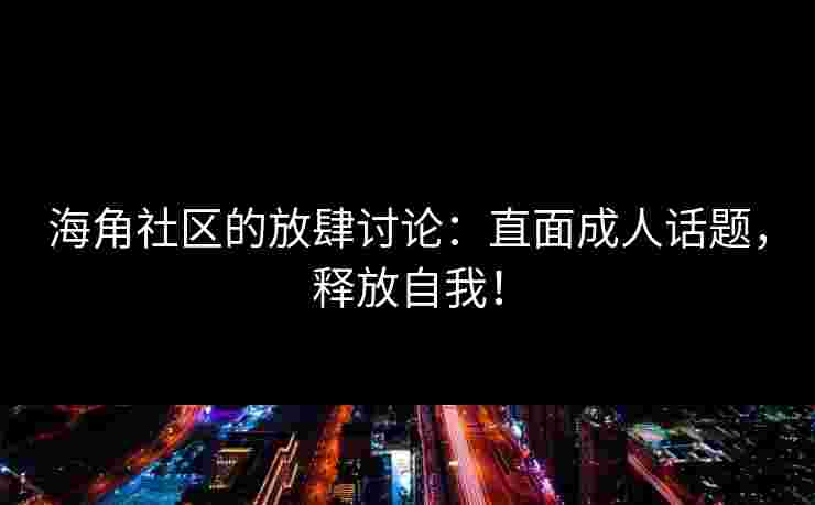 海角社区的放肆讨论：直面成人话题，释放自我！
