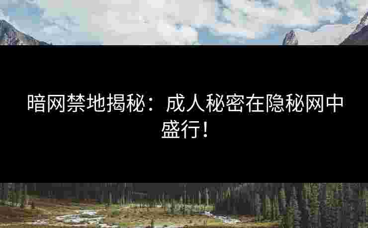 暗网禁地揭秘：成人秘密在隐秘网中盛行！