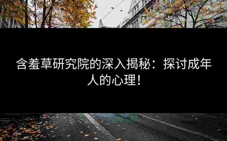 含羞草研究院的深入揭秘：探讨成年人的心理！