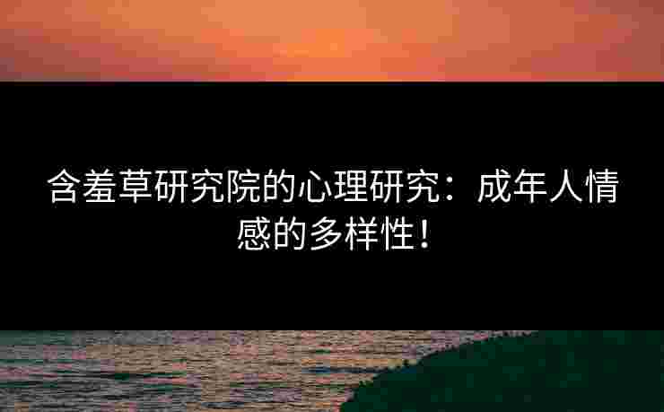 含羞草研究院的心理研究：成年人情感的多样性！
