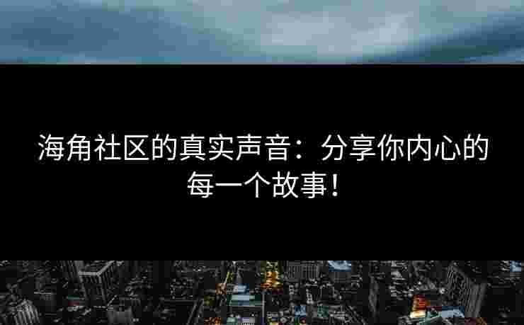 海角社区的真实声音：分享你内心的每一个故事！