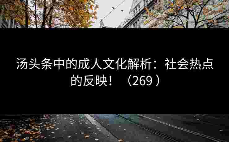 汤头条中的成人文化解析：社会热点的反映！（269 ）