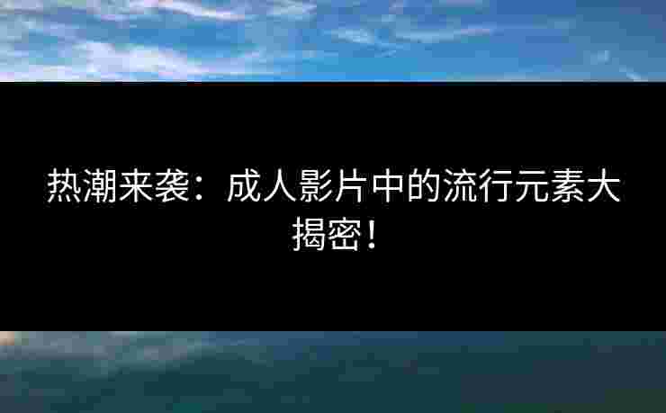热潮来袭：成人影片中的流行元素大揭密！