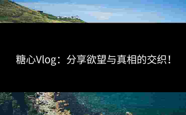 糖心Vlog：分享欲望与真相的交织！