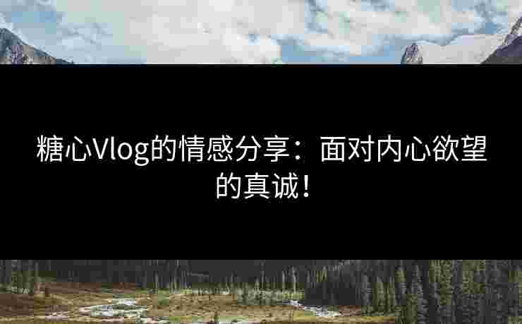 糖心Vlog的情感分享：面对内心欲望的真诚！