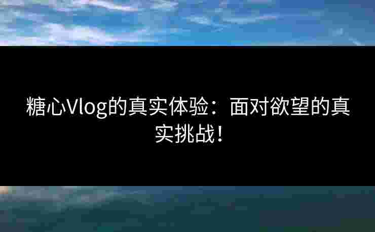 糖心Vlog的真实体验：面对欲望的真实挑战！