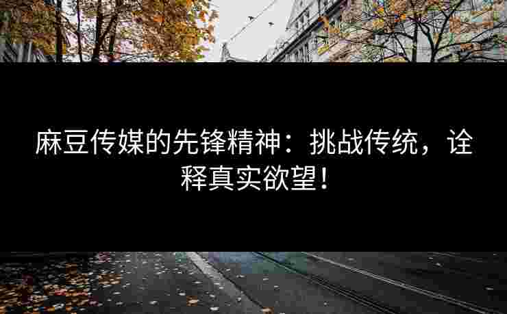 麻豆传媒的先锋精神：挑战传统，诠释真实欲望！