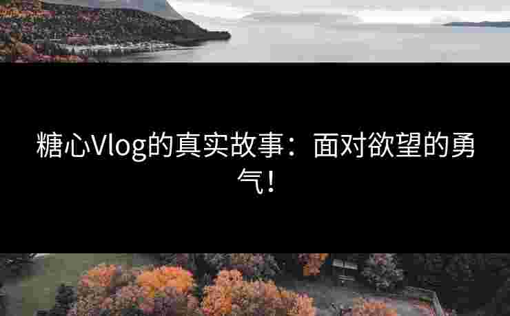 糖心Vlog的真实故事：面对欲望的勇气！