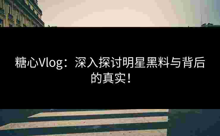 糖心Vlog：深入探讨明星黑料与背后的真实！