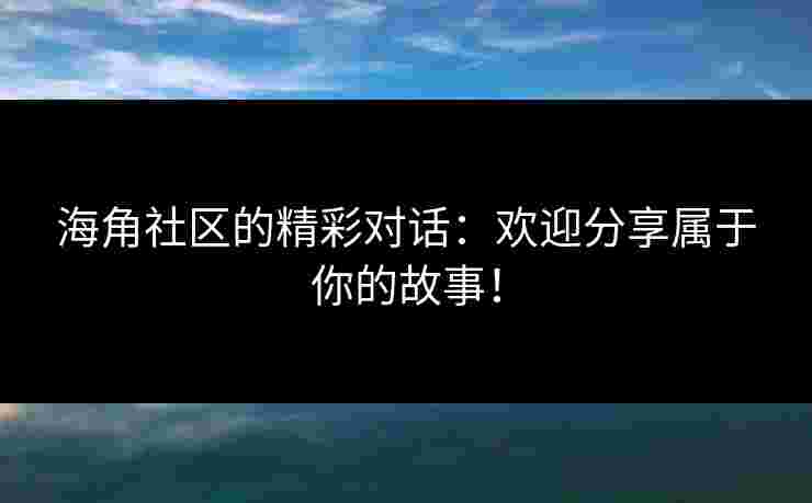海角社区的精彩对话：欢迎分享属于你的故事！