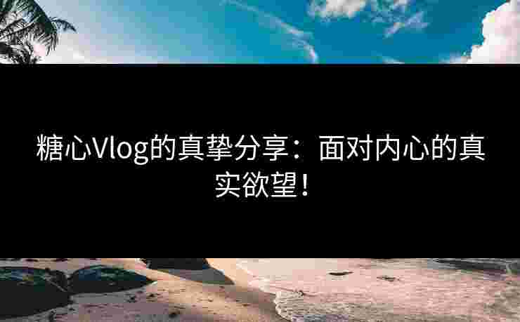 糖心Vlog的真挚分享：面对内心的真实欲望！