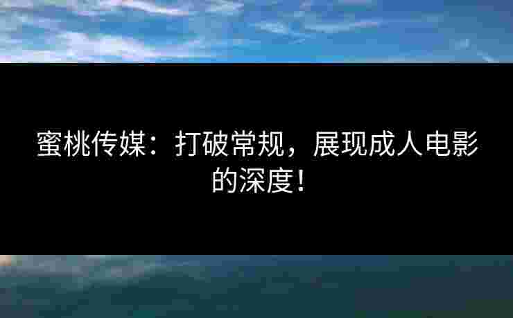 蜜桃传媒：打破常规，展现成人电影的深度！