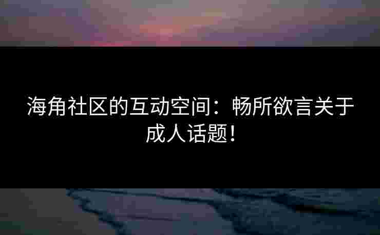 海角社区的互动空间：畅所欲言关于成人话题！