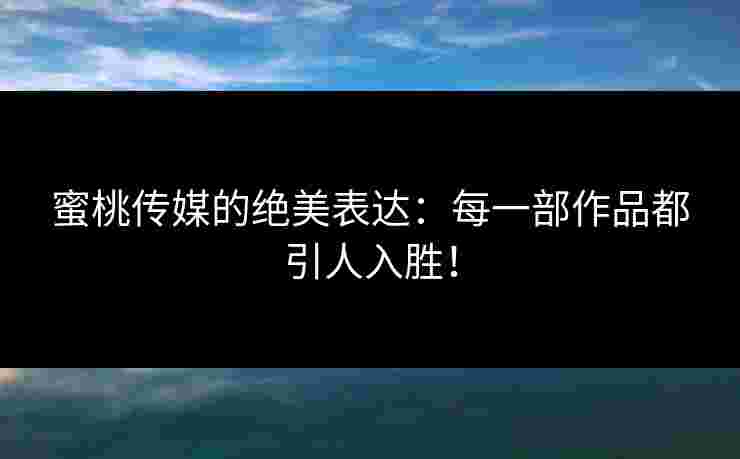 蜜桃传媒的绝美表达：每一部作品都引人入胜！