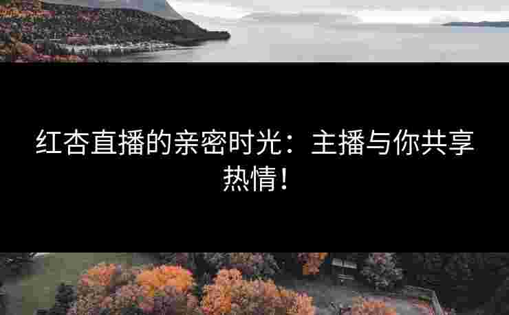 红杏直播的亲密时光：主播与你共享热情！