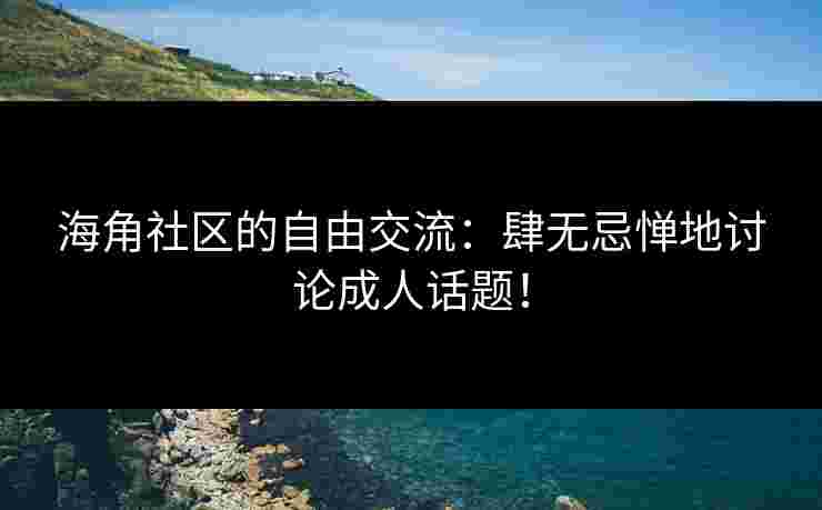 海角社区的自由交流：肆无忌惮地讨论成人话题！