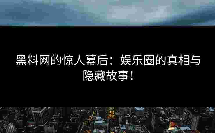 黑料网的惊人幕后：娱乐圈的真相与隐藏故事！