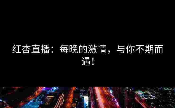 红杏直播：每晚的激情，与你不期而遇！