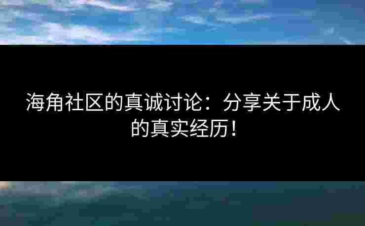 海角社区的真诚讨论：分享关于成人的真实经历！