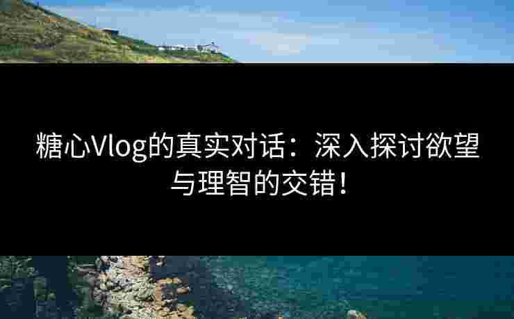 糖心Vlog的真实对话：深入探讨欲望与理智的交错！