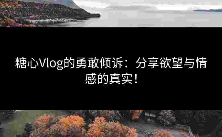 糖心Vlog的勇敢倾诉：分享欲望与情感的真实！