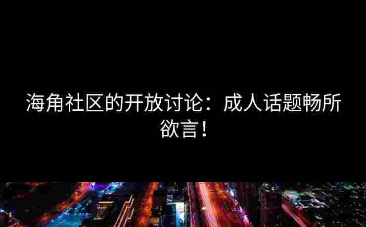 海角社区的开放讨论：成人话题畅所欲言！