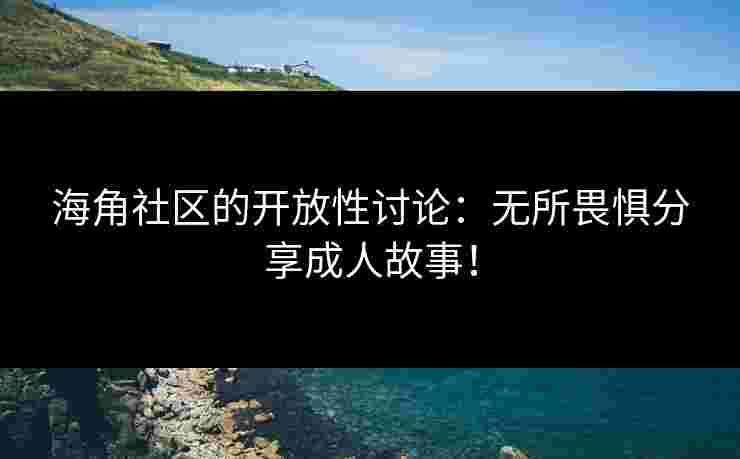 海角社区的开放性讨论：无所畏惧分享成人故事！