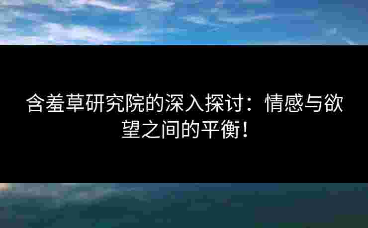 含羞草研究院的深入探讨：情感与欲望之间的平衡！