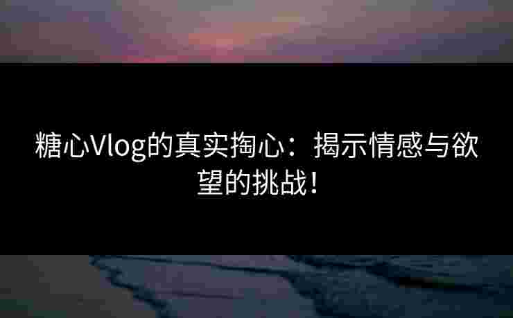 糖心Vlog的真实掏心：揭示情感与欲望的挑战！