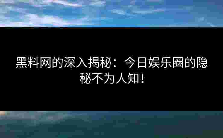 黑料网的深入揭秘：今日娱乐圈的隐秘不为人知！