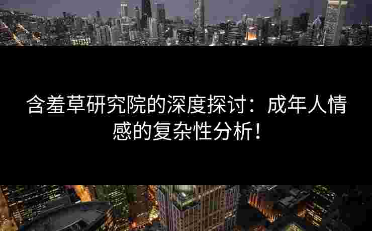含羞草研究院的深度探讨：成年人情感的复杂性分析！